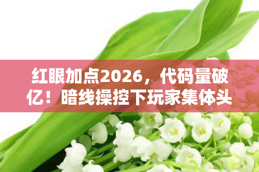 红眼加点2026，代码量破亿！暗线操控下玩家集体头皮发麻的赛博暴动