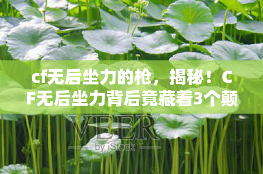 cf无后坐力的枪,揭秘!CF无后坐力背后竟藏着3个颠覆认知的隐形设计 cf无后坐力的枪,揭秘!CF无后坐力背后竟藏着3个颠覆认知的隐形设计