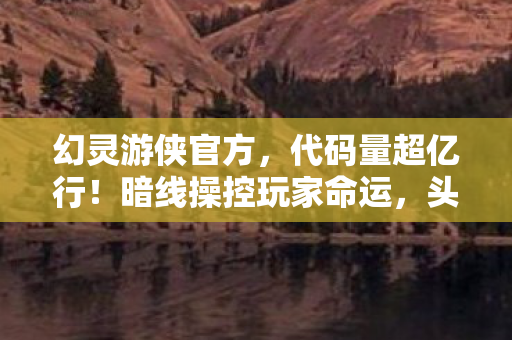 幻灵游侠官方，代码量超亿行！暗线操控玩家命运，头皮发麻的赛博囚笼