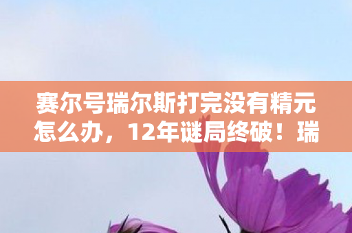 赛尔号瑞尔斯打完没有精元怎么办,12年谜局终破!瑞尔斯封印解密,那些被泪目填满的星辰征途 赛尔号瑞尔斯打完没有精元怎么办,12年谜局终破!瑞尔斯封印解密,那些被泪目填满的星辰征途