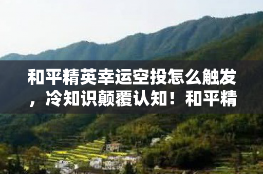 和平精英幸运空投怎么触发,冷知识颠覆认知!和平精英幸运空投竟藏着目瞪口呆的十年骗局 和平精英幸运空投怎么触发,冷知识颠覆认知!和平精英幸运空投竟藏着目瞪口呆的十年骗局