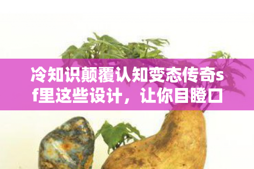 冷知识颠覆认知变态传奇sf里这些设计，让你目瞪口呆到炸裂！