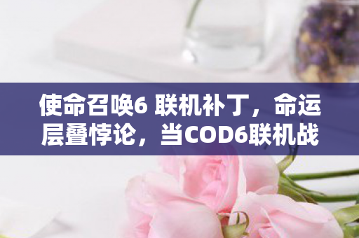 使命召唤6 联机补丁，命运层叠悖论，当COD6联机战场成为存在主义的终极审判场