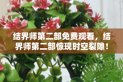 结界师第二部免费观看,结界师第二部惊现时空裂隙!悬案线索交织,毛骨悚然真相待揭 结界师第二部免费观看,结界师第二部惊现时空裂隙!悬案线索交织,毛骨悚然真相待揭