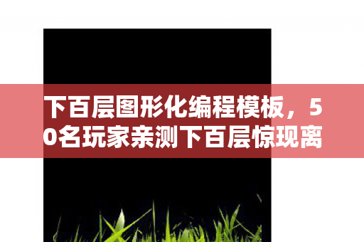 下百层图形化编程模板,50名玩家亲测下百层惊现离谱BUG?大神萌新集体破防,这谁绷得住! 下百层图形化编程模板,50名玩家亲测下百层惊现离谱BUG?大神萌新集体破防,这谁绷得住!