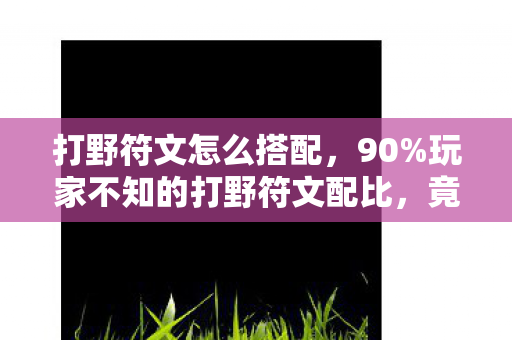 打野符文怎么搭配,90%玩家不知的打野符文配比,竟藏着让胜率暴跌的扎心真相! 打野符文怎么搭配,90%玩家不知的打野符文配比,竟藏着让胜率暴跌的扎心真相!
