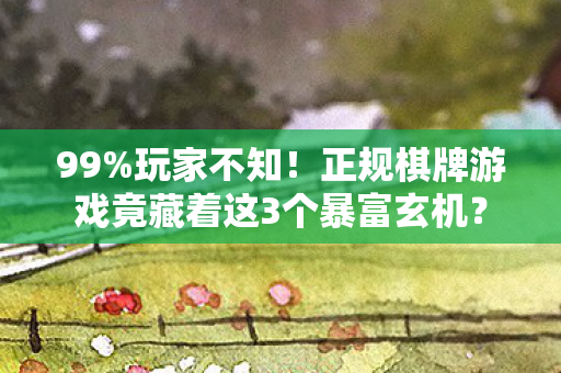 99%玩家不知!正规棋牌游戏竟藏着这3个暴富玄机? 99%玩家不知!正规棋牌游戏竟藏着这3个暴富玄机?