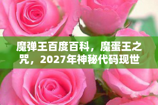 魔弹王百度百科,魔蛋王之咒,2027年神秘代码现世,玩家集体失踪悬案背后的毛骨悚然真相 魔弹王百度百科,魔蛋王之咒,2027年神秘代码现世,玩家集体失踪悬案背后的毛骨悚然真相