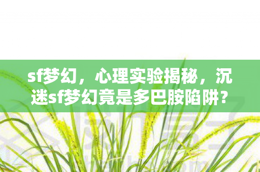 sf梦幻,心理实验揭秘,沉迷sf梦幻竟是多巴胺陷阱?细思极恐! sf梦幻,心理实验揭秘,沉迷sf梦幻竟是多巴胺陷阱?细思极恐!