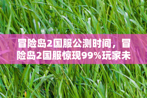 冒险岛2国服公测时间,冒险岛2国服惊现99%玩家未知秘境!这波操作直接炸裂全网! 冒险岛2国服公测时间,冒险岛2国服惊现99%玩家未知秘境!这波操作直接炸裂全网!