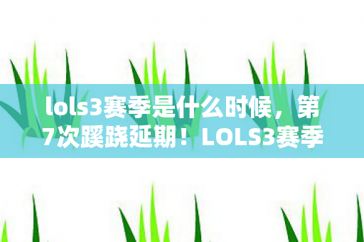 lols3赛季是什么时候，第7次蹊跷延期！LOLS3赛季背后藏着让玩家后背发凉的真相