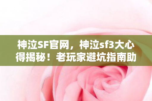 神泣SF官网,神泣sf3大心得揭秘!老玩家避坑指南助你畅玩无忧 神泣SF官网,神泣sf3大心得揭秘!老玩家避坑指南助你畅玩无忧