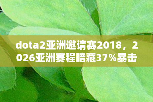 dota2亚洲邀请赛2018，2026亚洲赛程暗藏37%暴击玄机！策划不敢说的数值密码大起底