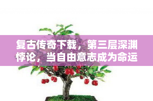 复古传奇下载，第三层深渊悖论，当自由意志成为命运牢笼的钥匙