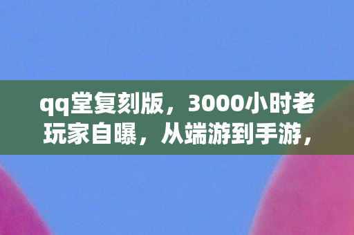 qq堂复刻版，3000小时老玩家自曝，从端游到手游，QQ堂竟成我最后的青春遗孤？