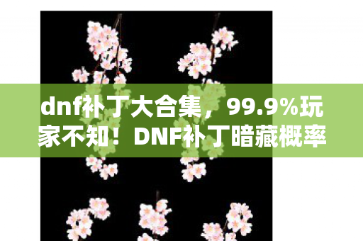 dnf补丁大合集，99.9%玩家不知！DNF补丁暗藏概率黑洞，你的史诗爆率被精准操控？