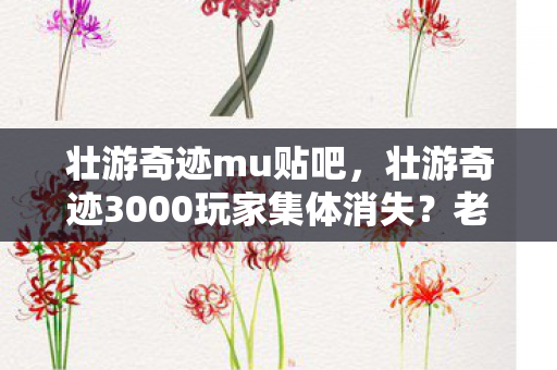 壮游奇迹mu贴吧，壮游奇迹3000玩家集体消失？老炮网吧揭秘，这波操作我直接绷不住！