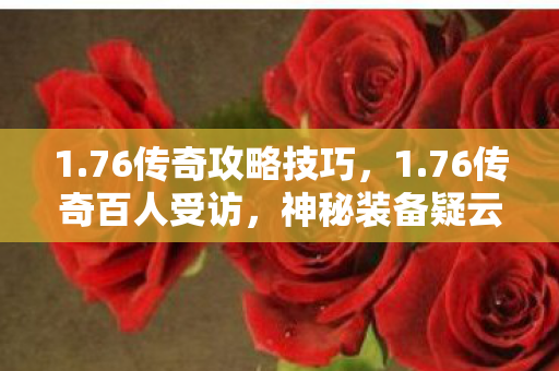 1.76传奇攻略技巧,1.76传奇百人受访,神秘装备疑云,网吧大神绷不住泪洒当场 1.76传奇攻略技巧,1.76传奇百人受访,神秘装备疑云,网吧大神绷不住泪洒当场