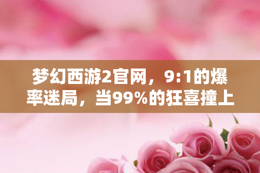 梦幻西游2官网,9:1的爆率迷局,当99%的狂喜撞上1%的扎心真相 梦幻西游2官网,9:1的爆率迷局,当99%的狂喜撞上1%的扎心真相