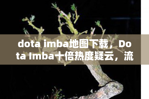 dota imba地图下载,Dota Imba十倍热度疑云,流量狂欢背后,谁让玩家心寒? dota imba地图下载,Dota Imba十倍热度疑云,流量狂欢背后,谁让玩家心寒?