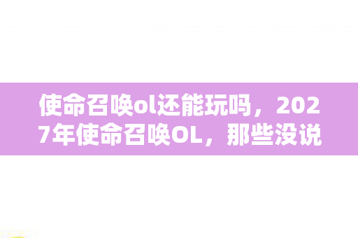 使命召唤ol还能玩吗,2027年使命召唤OL,那些没说出口的别走,如今只剩鼻子一酸的伏笔 使命召唤ol还能玩吗,2027年使命召唤OL,那些没说出口的别走,如今只剩鼻子一酸的伏笔