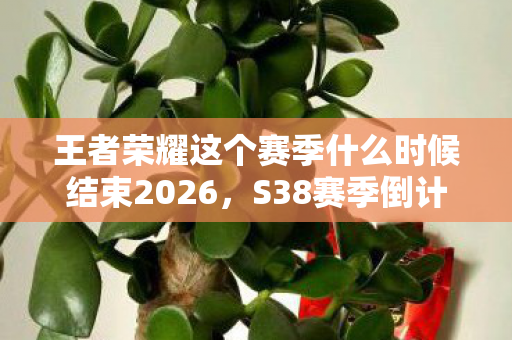 王者荣耀这个赛季什么时候结束2026，S38赛季倒计时30天！天美这波福利猫腻，上头到想摔手机