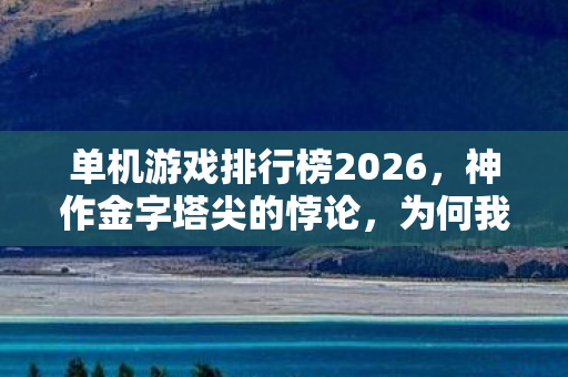 单机游戏排行榜2026,神作金字塔尖的悖论,为何我们越自由选择,越被命运扼住咽喉? 单机游戏排行榜2026,神作金字塔尖的悖论,为何我们越自由选择,越被命运扼住咽喉?