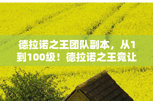 德拉诺之王团队副本，从1到100级！德拉诺之王竟让我三度退坑又回坑，真相太震撼！