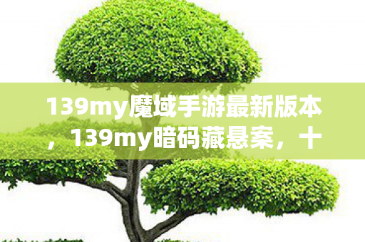 139my魔域手游最新版本,139my暗码藏悬案,十年困局,毛骨悚然真相待揭! 139my魔域手游最新版本,139my暗码藏悬案,十年困局,毛骨悚然真相待揭!