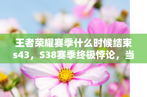王者荣耀赛季什么时候结束s43，S38赛季终极悖论，当永恒成为倒计时，你的选择是自由还是囚徒？