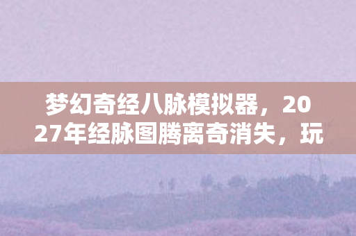 梦幻奇经八脉模拟器,2027年经脉图腾离奇消失,玩家集体失忆背后的血色悬案 梦幻奇经八脉模拟器,2027年经脉图腾离奇消失,玩家集体失忆背后的血色悬案