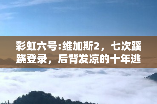 彩虹六号:维加斯2,七次蹊跷登录,后背发凉的十年逃亡真相 彩虹六号:维加斯2,七次蹊跷登录,后背发凉的十年逃亡真相