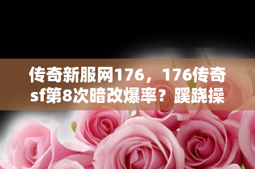 传奇新服网176,176传奇sf第8次暗改爆率?蹊跷操作让我后背发凉! 传奇新服网176,176传奇sf第8次暗改爆率?蹊跷操作让我后背发凉!