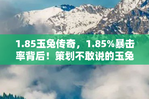 1.85玉兔传奇,1.85%暴击率背后!策划不敢说的玉兔数值暗改真相曝光 1.85玉兔传奇,1.85%暴击率背后!策划不敢说的玉兔数值暗改真相曝光
