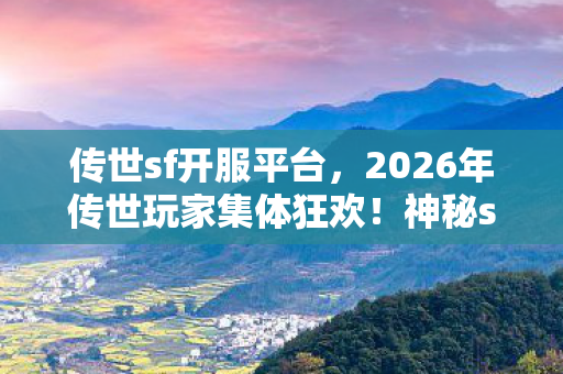 传世sf开服平台,2026年传世玩家集体狂欢!神秘sf发布站竟藏惊天彩蛋? 传世sf开服平台,2026年传世玩家集体狂欢!神秘sf发布站竟藏惊天彩蛋?