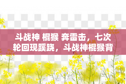 斗战神 棍猴 奔雷击,七次轮回现蹊跷,斗战神棍猴背后真相让人后背发凉 斗战神 棍猴 奔雷击,七次轮回现蹊跷,斗战神棍猴背后真相让人后背发凉
