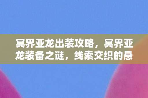 冥界亚龙出装攻略,冥界亚龙装备之谜,线索交织的悬案,毛骨悚然真相待揭 冥界亚龙出装攻略,冥界亚龙装备之谜,线索交织的悬案,毛骨悚然真相待揭