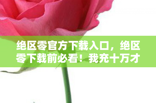 绝区零官方下载入口,绝区零下载前必看!我充十万才懂,这哪是游戏,是明抢啊! 绝区零官方下载入口,绝区零下载前必看!我充十万才懂,这哪是游戏,是明抢啊!