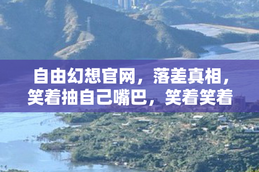自由幻想官网，落差真相，笑着抽自己嘴巴，笑着笑着哭了，又偷偷上线