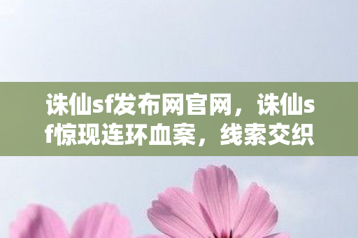 诛仙sf发布网官网,诛仙sf惊现连环血案,线索交织成网,悬案背后毛骨悚然真相 诛仙sf发布网官网,诛仙sf惊现连环血案,线索交织成网,悬案背后毛骨悚然真相