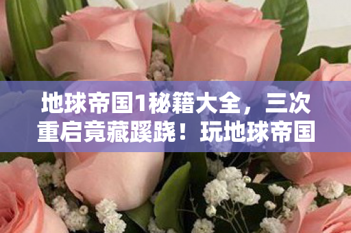 地球帝国1秘籍大全,三次重启竟藏蹊跷!玩地球帝国时后背发凉的真相 地球帝国1秘籍大全,三次重启竟藏蹊跷!玩地球帝国时后背发凉的真相
