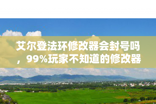 艾尔登法环修改器会封号吗,99%玩家不知道的修改器真相,当300小时存档被一键清零时,我摸到了魂系的灵魂 艾尔登法环修改器会封号吗,99%玩家不知道的修改器真相,当300小时存档被一键清零时,我摸到了魂系的灵魂