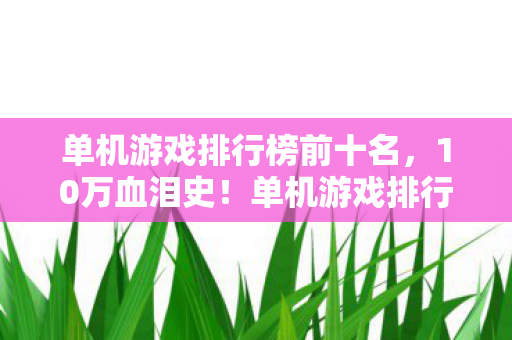 单机游戏排行榜前十名,10万血泪史!单机游戏排行榜暗藏氪金陷阱,玩家钱包集体蒸发吓一跳 单机游戏排行榜前十名,10万血泪史!单机游戏排行榜暗藏氪金陷阱,玩家钱包集体蒸发吓一跳