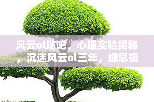 风云ol贴吧,心理实验揭秘,沉迷风云ol三年,细思极恐的自我囚禁 风云ol贴吧,心理实验揭秘,沉迷风云ol三年,细思极恐的自我囚禁