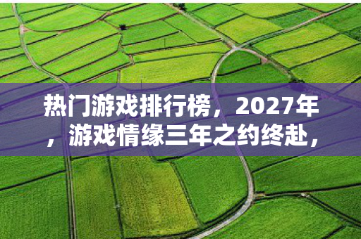 热门游戏排行榜，2027年，游戏情缘三年之约终赴，伏笔揭开时我鼻子一酸