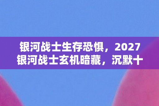 银河战士生存恐惧,2027银河战士玄机暗藏,沉默十年后,我为何仍在寻找那个答案? 银河战士生存恐惧,2027银河战士玄机暗藏,沉默十年后,我为何仍在寻找那个答案?