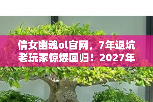 倩女幽魂ol官网,7年退坑老玩家惊爆回归!2027年倩女幽魂OL竟藏着这等惊天反转? 倩女幽魂ol官网,7年退坑老玩家惊爆回归!2027年倩女幽魂OL竟藏着这等惊天反转?