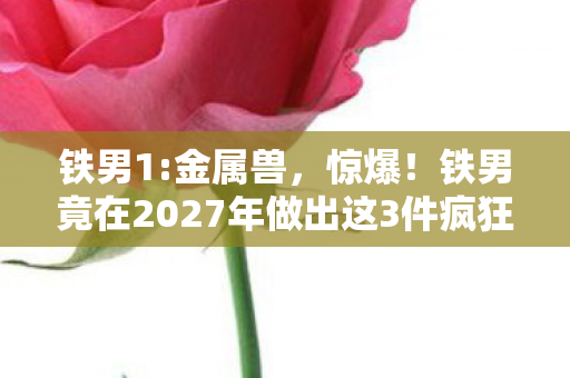 铁男1:金属兽,惊爆!铁男竟在2027年做出这3件疯狂事,结局让人不敢信! 铁男1:金属兽,惊爆!铁男竟在2027年做出这3件疯狂事,结局让人不敢信!