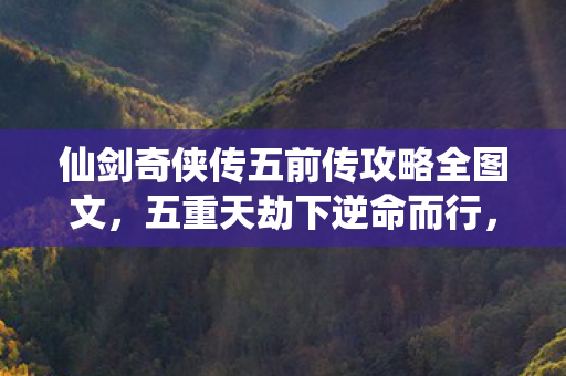 仙剑奇侠传五前传攻略全图文,五重天劫下逆命而行,当仙剑选择撕裂中年灵魂的悖论 仙剑奇侠传五前传攻略全图文,五重天劫下逆命而行,当仙剑选择撕裂中年灵魂的悖论