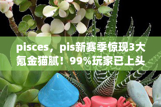 pisces，pis新赛季惊现3大氪金猫腻！99%玩家已上头却不知被割韭菜